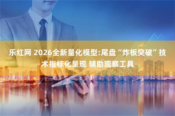 乐红网 2026全新量化模型:尾盘“炸板突破”技术指标化呈现 辅助观察工具