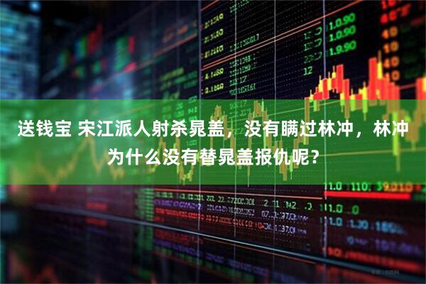 送钱宝 宋江派人射杀晁盖，没有瞒过林冲，林冲为什么没有替晁盖报仇呢？