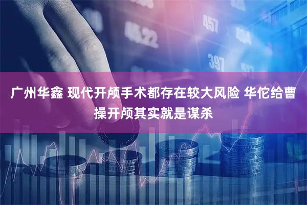 广州华鑫 现代开颅手术都存在较大风险 华佗给曹操开颅其实就是谋杀