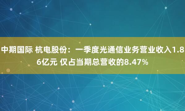 中期国际 杭电股份：一季度光通信业务营业收入1.86亿元 仅占当期总营收的8.47%