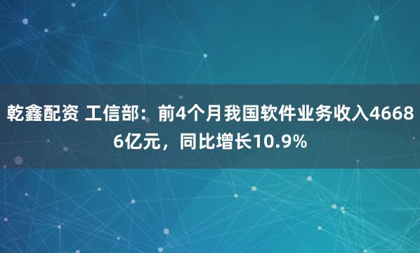 乾鑫配资 工信部：前4个月我国软件业务收入46686亿元，同比增长10.9%