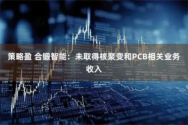 策略盈 合锻智能：未取得核聚变和PCB相关业务收入