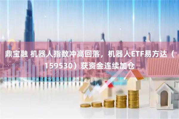 鼎宝融 机器人指数冲高回落，机器人ETF易方达（159530）获资金连续加仓