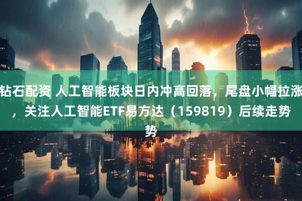 钻石配资 人工智能板块日内冲高回落，尾盘小幅拉涨，关注人工智能ETF易方达（159819）后续走势
