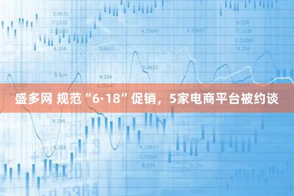 盛多网 规范“6·18”促销，5家电商平台被约谈