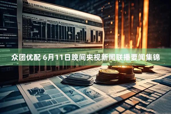 众团优配 6月11日晚间央视新闻联播要闻集锦