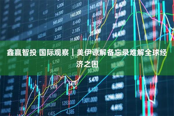 鑫赢智投 国际观察｜美伊谅解备忘录难解全球经济之困
