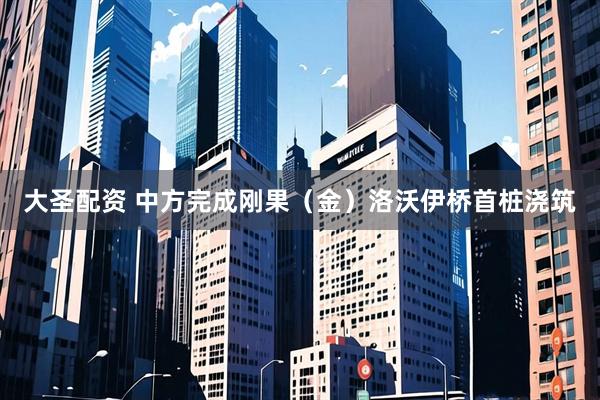 大圣配资 中方完成刚果（金）洛沃伊桥首桩浇筑