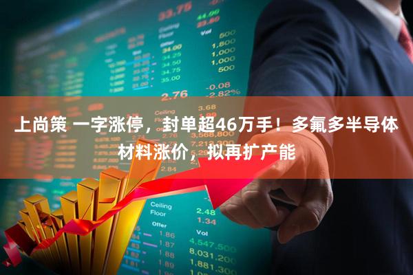 上尚策 一字涨停，封单超46万手！多氟多半导体材料涨价，拟再扩产能
