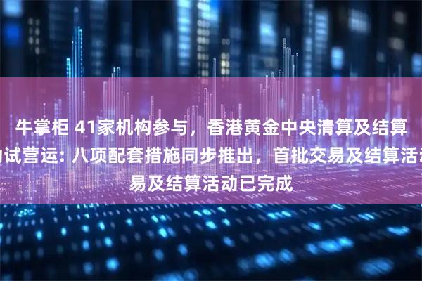 牛掌柜 41家机构参与，香港黄金中央清算及结算系统启动试营运: 八项配套措施同步推出，首批交易及结算活动已完成