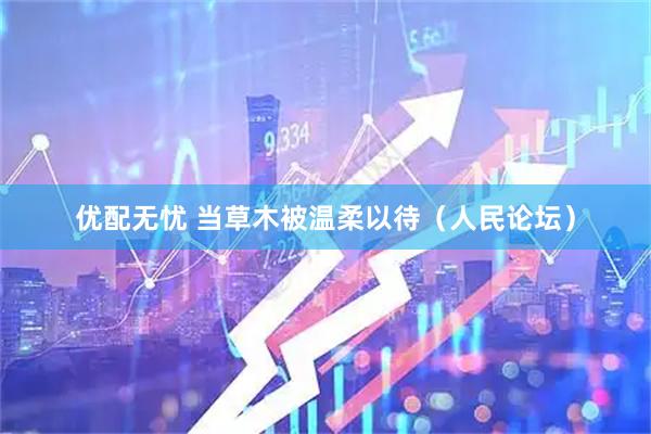 优配无忧 当草木被温柔以待（人民论坛）