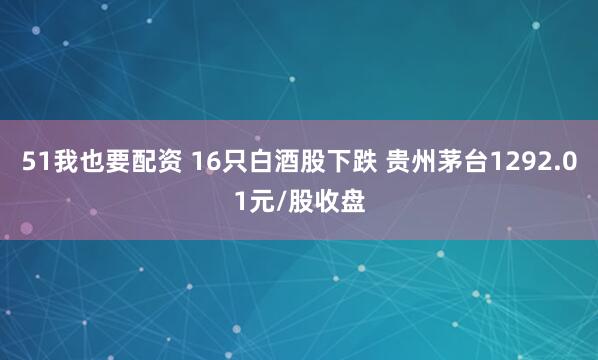 51我也要配资 16只白酒股下跌 贵州茅台1292.01元/股收盘