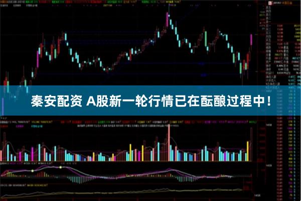 秦安配资 A股新一轮行情已在酝酿过程中！