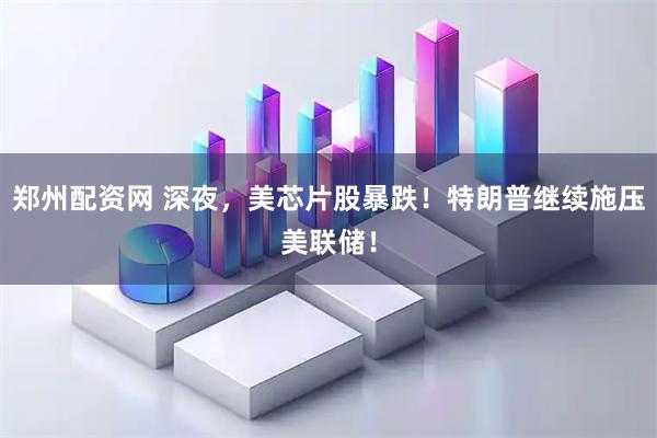 郑州配资网 深夜，美芯片股暴跌！特朗普继续施压美联储！