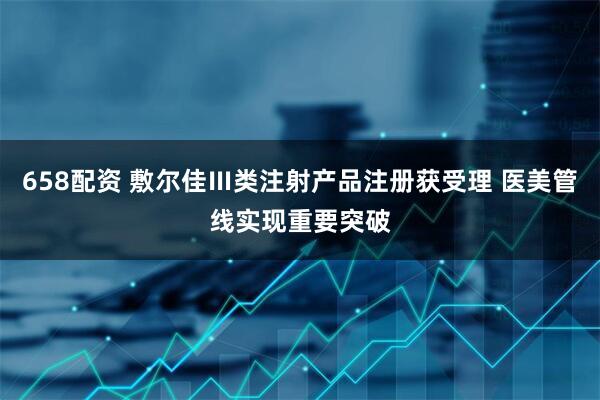 658配资 敷尔佳Ⅲ类注射产品注册获受理 医美管线实现重要突破
