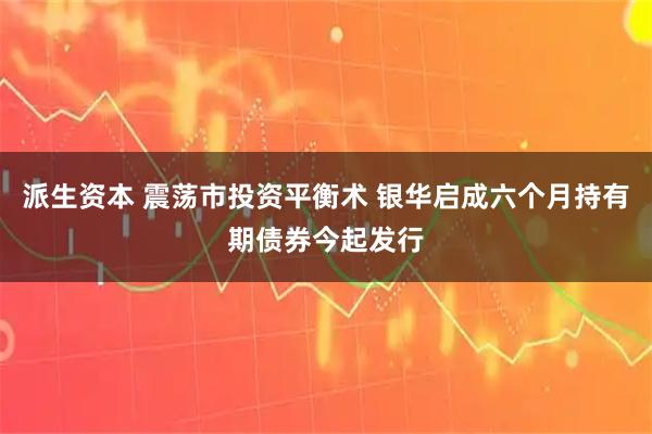 派生资本 震荡市投资平衡术 银华启成六个月持有期债券今起发行