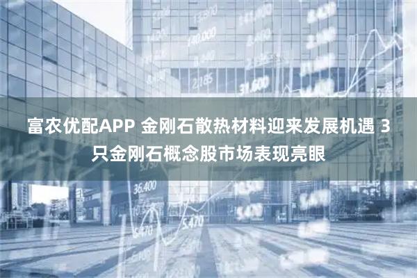 富农优配APP 金刚石散热材料迎来发展机遇 3只金刚石概念股市场表现亮眼