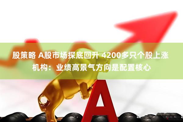 股策略 A股市场探底回升 4200多只个股上涨 机构：业绩高景气方向是配置核心